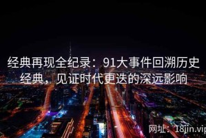 经典再现全纪录：91大事件回溯历史经典，见证时代更迭的深远影响