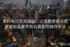 黑料每日长文揭秘：以多角度视点还原某知名事件背后真实的操作手法