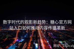 数字时代的观影新趋势：糖心官方网站入口如何推动内容传播革新