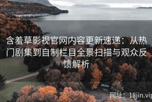 含羞草影视官网内容更新速递：从热门剧集到自制栏目全景扫描与观众反馈解析