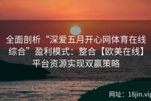 全面剖析“深爱五月开心网体育在线综合”盈利模式：整合【欧美在线】平台资源实现双赢策略