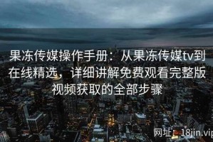 果冻传媒操作手册：从果冻传媒tv到在线精选，详细讲解免费观看完整版视频获取的全部步骤