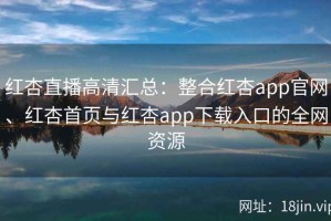 红杏直播高清汇总：整合红杏app官网、红杏首页与红杏app下载入口的全网资源