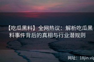 【吃瓜黑料】全网热议：解析吃瓜黑料事件背后的真相与行业潜规则