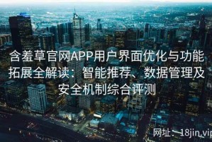 含羞草官网APP用户界面优化与功能拓展全解读：智能推荐、数据管理及安全机制综合评测