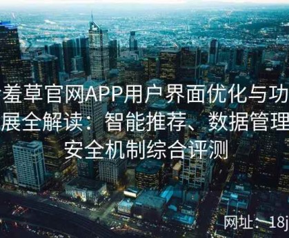 含羞草官网APP用户界面优化与功能拓展全解读：智能推荐、数据管理及安全机制综合评测