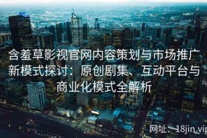 含羞草影视官网内容策划与市场推广新模式探讨：原创剧集、互动平台与商业化模式全解析