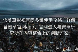 含羞草影视官网多维使用攻略：详解含羞草官网app、官网进入与安卓研究所在内容整合上的创新方案