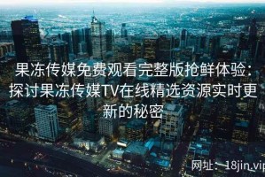 果冻传媒免费观看完整版抢鲜体验：探讨果冻传媒TV在线精选资源实时更新的秘密