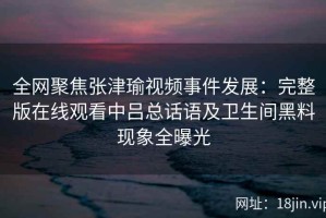 全网聚焦张津瑜视频事件发展：完整版在线观看中吕总话语及卫生间黑料现象全曝光