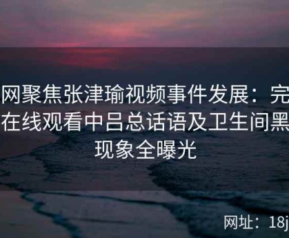 全网聚焦张津瑜视频事件发展：完整版在线观看中吕总话语及卫生间黑料现象全曝光