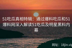 51吃瓜真相特辑：通过爆料吃瓜和51爆料网深入解读51吃瓜及明星黑料内幕