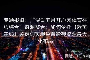 专题报道：“深爱五月开心网体育在线综合”资源整合：如何依托【欧美在线】关键词实现免费影视资源最大化布局