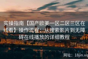 实操指南【国产欧美一区二区三区在线看】操作流程：从搜索影片到无障碍在线播放的详细教程