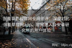 含羞草影视官网全网测评：深度对比含羞草官网app、官网进入及安卓研究所的用户体验