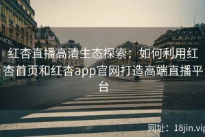 红杏直播高清生态探索：如何利用红杏首页和红杏app官网打造高端直播平台