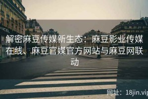 解密麻豆传媒新生态：麻豆影业传媒在线、麻豆官媒官方网站与麻豆网联动