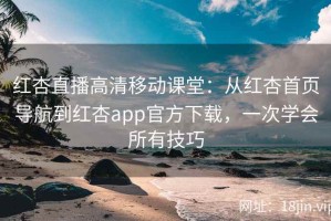 红杏直播高清移动课堂：从红杏首页导航到红杏app官方下载，一次学会所有技巧
