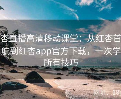 红杏直播高清移动课堂：从红杏首页导航到红杏app官方下载，一次学会所有技巧