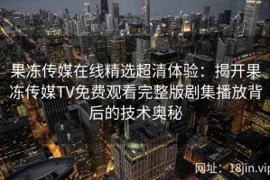 果冻传媒在线精选超清体验：揭开果冻传媒TV免费观看完整版剧集播放背后的技术奥秘