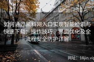 如何通过黑料网入口实现智能检索与快速下载：操作技巧、界面优化及全流程安全防护详解