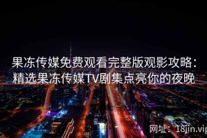 果冻传媒免费观看完整版观影攻略：精选果冻传媒TV剧集点亮你的夜晚