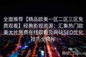 全面推荐【精品欧美一区二区三区免费观看】经典影视资源：汇集热门欧美大片免费在线观看及网站SEO优化技巧全揭秘