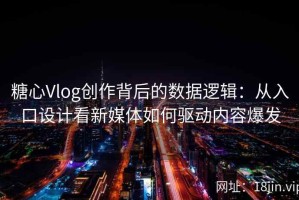 糖心Vlog创作背后的数据逻辑：从入口设计看新媒体如何驱动内容爆发