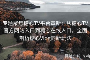 专题聚焦糖心TV平台革新：从糖心TV官方网站入口到糖心在线入口，全面剖析糖心Vlog的新玩法
