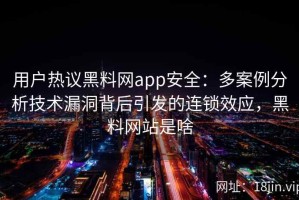 用户热议黑料网app安全：多案例分析技术漏洞背后引发的连锁效应，黑料网站是啥