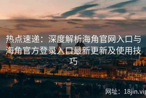热点速递：深度解析海角官网入口与海角官方登录入口最新更新及使用技巧