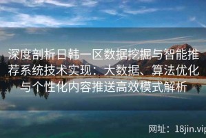 深度剖析日韩一区数据挖掘与智能推荐系统技术实现：大数据、算法优化与个性化内容推送高效模式解析