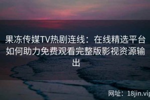 果冻传媒TV热剧连线：在线精选平台如何助力免费观看完整版影视资源输出
