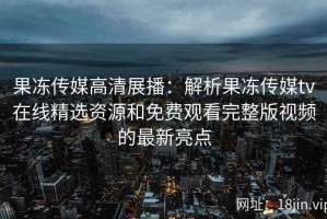 果冻传媒高清展播：解析果冻传媒tv在线精选资源和免费观看完整版视频的最新亮点