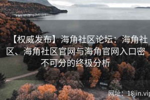 【权威发布】海角社区论坛：海角社区、海角社区官网与海角官网入口密不可分的终极分析