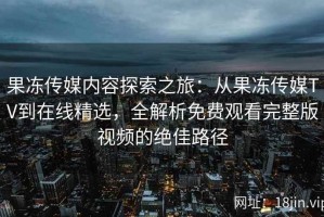 果冻传媒内容探索之旅：从果冻传媒TV到在线精选，全解析免费观看完整版视频的绝佳路径