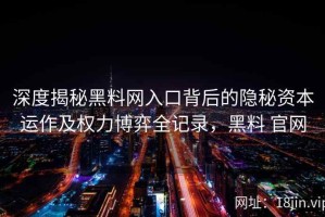 深度揭秘黑料网入口背后的隐秘资本运作及权力博弈全记录，黑料 官网