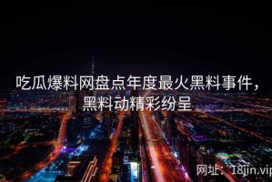吃瓜爆料网盘点年度最火黑料事件，黑料动精彩纷呈