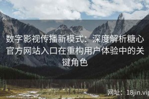 数字影视传播新模式：深度解析糖心官方网站入口在重构用户体验中的关键角色