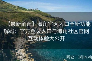 【最新解密】海角官网入口全新功能解码：官方登录入口与海角社区官网互动体验大公开