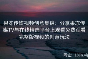 果冻传媒视频创意集锦：分享果冻传媒TV与在线精选平台上观看免费观看完整版视频的创意玩法
