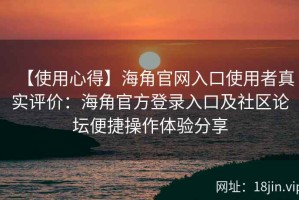 【使用心得】海角官网入口使用者真实评价：海角官方登录入口及社区论坛便捷操作体验分享