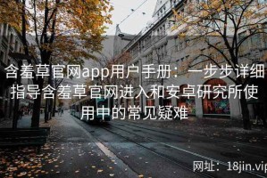 含羞草官网app用户手册：一步步详细指导含羞草官网进入和安卓研究所使用中的常见疑难