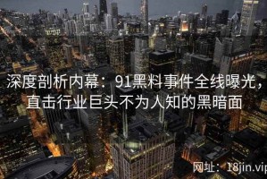 深度剖析内幕：91黑料事件全线曝光，直击行业巨头不为人知的黑暗面