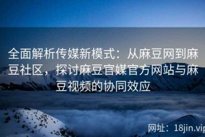 全面解析传媒新模式：从麻豆网到麻豆社区，探讨麻豆官媒官方网站与麻豆视频的协同效应