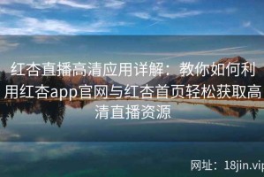 红杏直播高清应用详解：教你如何利用红杏app官网与红杏首页轻松获取高清直播资源