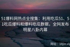 51爆料网热点全搜集：利用吃瓜51、51吃瓜爆料和爆料吃瓜数据，全网发布明星八卦内幕