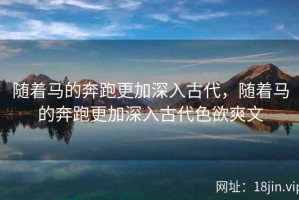 随着马的奔跑更加深入古代，随着马的奔跑更加深入古代色欲爽文