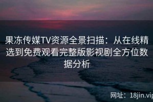 果冻传媒TV资源全景扫描：从在线精选到免费观看完整版影视剧全方位数据分析