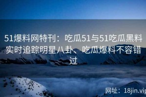 51爆料网特刊：吃瓜51与51吃瓜黑料实时追踪明星八卦、吃瓜爆料不容错过